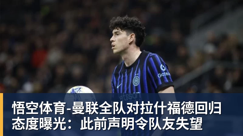 悟空体育-曼联全队对拉什福德回归态度曝光：此前声明令队友失望