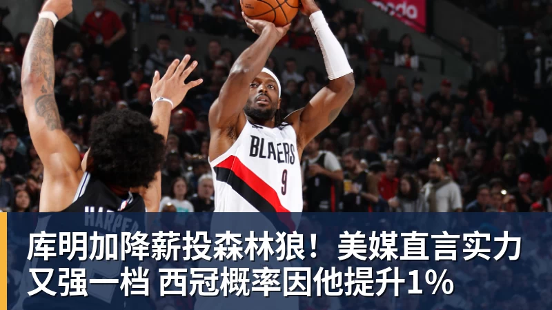 库明加降薪投森林狼！美媒直言实力又强一档 西冠概率因他提升1%